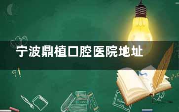 宁波鼎植口腔医院地址在哪？这有医院地址|乘车路线|预约电话|诊疗特色等介绍